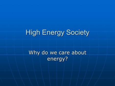 High Energy Society Why do we care about energy?.