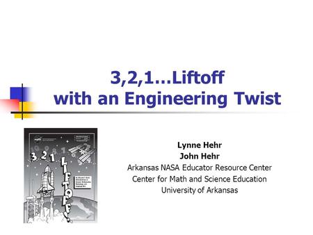 3,2,1…Liftoff with an Engineering Twist Lynne Hehr John Hehr Arkansas NASA Educator Resource Center Center for Math and Science Education University of.