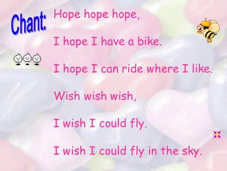 Hope hope hope, I hope I have a bike. I hope I can ride where I like. Wish wish wish, I wish I could fly. I wish I could fly in the sky.