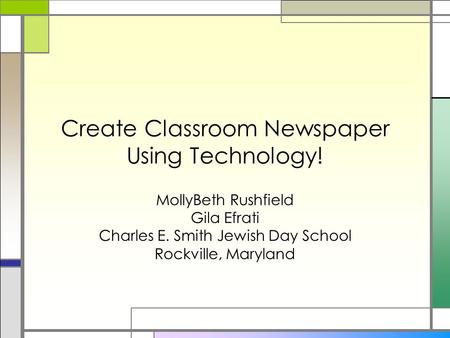 Create Classroom Newspaper Using Technology! MollyBeth Rushfield Gila Efrati Charles E. Smith Jewish Day School Rockville, Maryland.