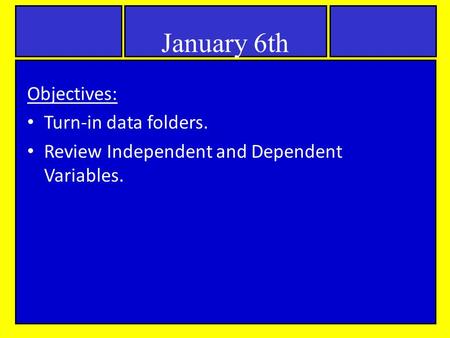 January 6th Objectives: Turn-in data folders. Review Independent and Dependent Variables.