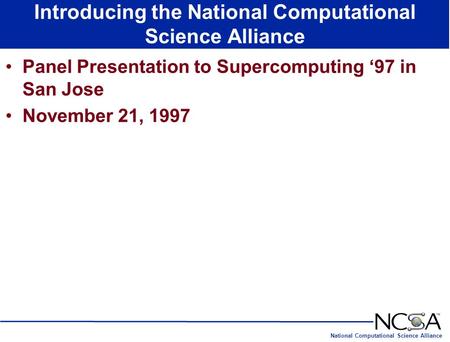 National Computational Science Alliance Introducing the National Computational Science Alliance Panel Presentation to Supercomputing ‘97 in San Jose November.