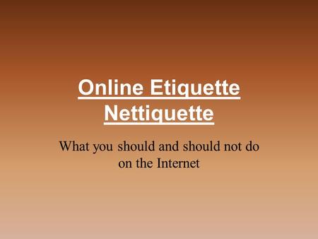 Online Etiquette Nettiquette What you should and should not do on the Internet.