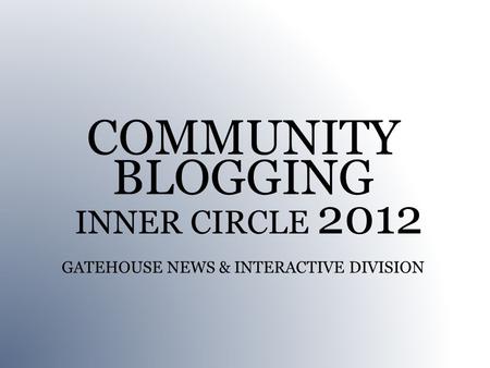 COMMUNITY BLOGGING INNER CIRCLE 2012 GATEHOUSE NEWS & INTERACTIVE DIVISION.