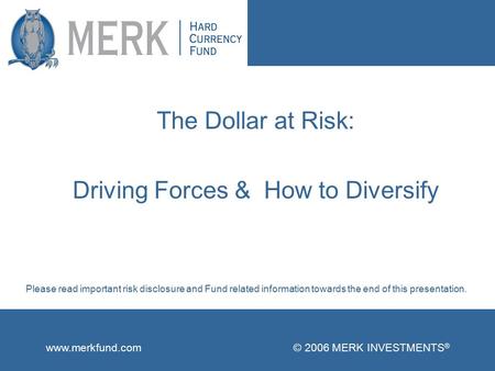 Www.merkfund.com © 2006 MERK INVESTMENTS ® The Dollar at Risk: Driving Forces & How to Diversify Please read important risk disclosure and Fund related.