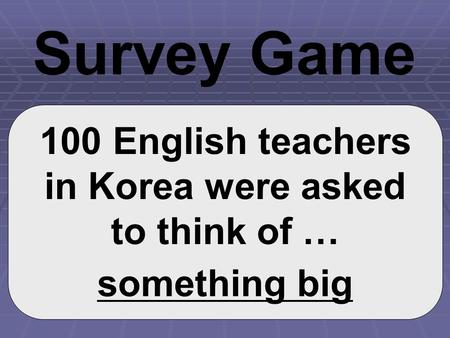 100 English teachers in Korea were asked to think of … something big Survey Game.