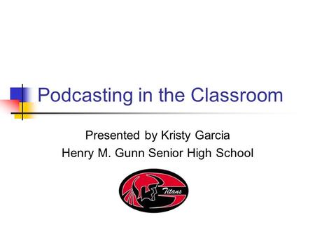 Podcasting in the Classroom Presented by Kristy Garcia Henry M. Gunn Senior High School.