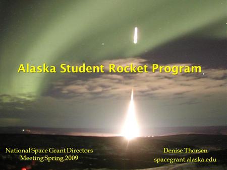 Alaska Student Rocket Program National Space Grant Directors Meeting Spring 2009 Denise Thorsen spacegrant.alaska.edu.
