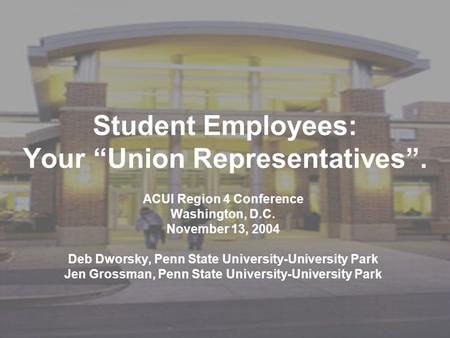 Student Employees: Your “Union Representatives”. ACUI Region 4 Conference Washington, D.C. November 13, 2004 Deb Dworsky, Penn State University-University.