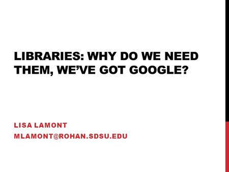 LIBRARIES: WHY DO WE NEED THEM, WE’VE GOT GOOGLE? LISA LAMONT