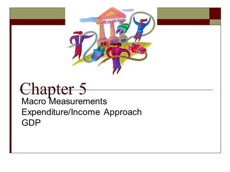 Chapter 5 Macro Measurements Expenditure/Income Approach GDP.