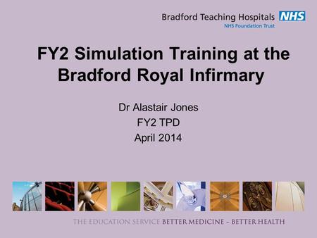 FY2 Simulation Training at the Bradford Royal Infirmary Dr Alastair Jones FY2 TPD April 2014.