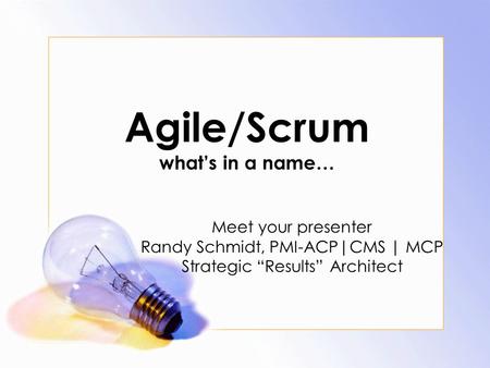 Agile/Scrum what’s in a name… Meet your presenter Randy Schmidt, PMI-ACP|CMS | MCP Strategic “Results” Architect.