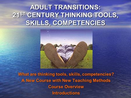 ADULT TRANSITIONS: 21 ST CENTURY THINKING TOOLS, SKILLS, COMPETENCIES What are thinking tools, skills, competencies? A New Course with New Teaching Methods.