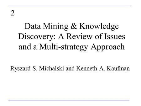 Data Mining & Knowledge Discovery: A Review of Issues and a Multi-strategy Approach Ryszard S. Michalski and Kenneth A. Kaufman 2.