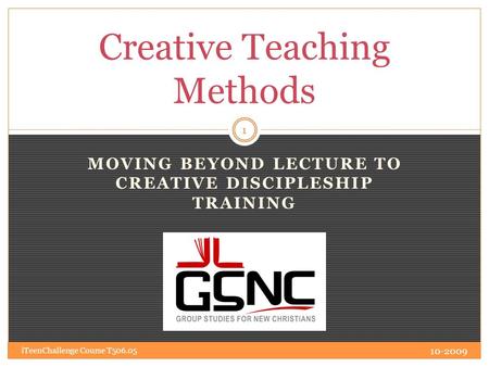 MOVING BEYOND LECTURE TO CREATIVE DISCIPLESHIP TRAINING Creative Teaching Methods 10-2009 1 iTeenChallenge Course T506.05.