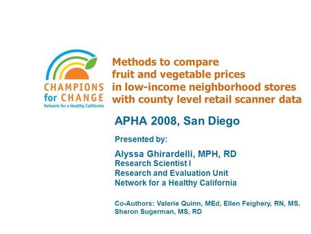 Methods to compare fruit and vegetable prices in low-income neighborhood stores with county level retail scanner data APHA 2008, San Diego Presented by:
