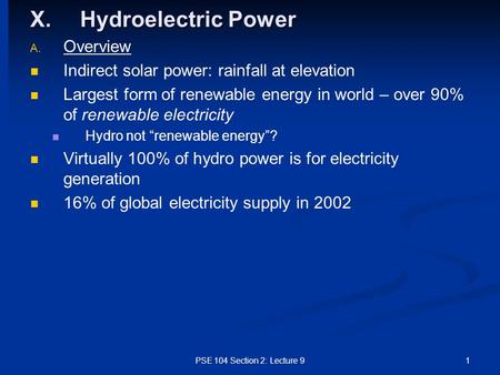 PSE 104 Section 2: Lecture 91 X.Hydroelectric Power A. A. Overview Indirect solar power: rainfall at elevation Largest form of renewable energy in world.