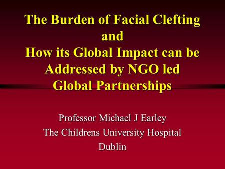 The Burden of Facial Clefting and How its Global Impact can be Addressed by NGO led Global Partnerships Professor Michael J Earley The Childrens University.