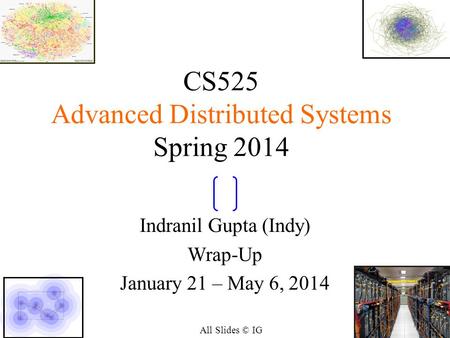 11 CS525 Advanced Distributed Systems Spring 2014 Indranil Gupta (Indy) Wrap-Up January 21 – May 6, 2014 All Slides © IG.