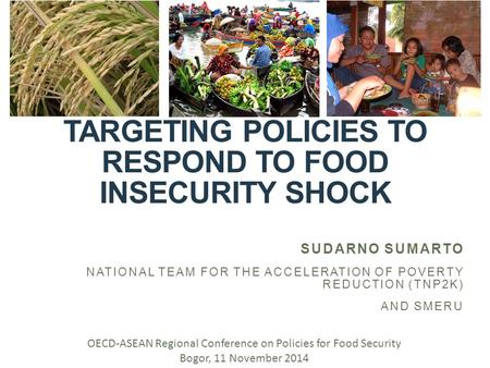 TARGETING POLICIES TO RESPOND TO FOOD INSECURITY SHOCK SUDARNO SUMARTO NATIONAL TEAM FOR THE ACCELERATION OF POVERTY REDUCTION (TNP2K) AND SMERU OECD-ASEAN.