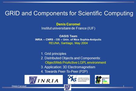 Denis Caromel1 Institut universitaire de France (IUF) OASIS Team INRIA -- CNRS - I3S -- Univ. of Nice Sophia-Antipolis REUNA, Santiago, May 2004 GRID.