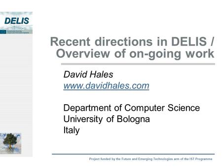 Project funded by the Future and Emerging Technologies arm of the IST Programme Recent directions in DELIS / Overview of on-going work David Hales www.davidhales.com.