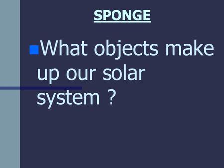 SPONGE n n What objects make up our solar system ?