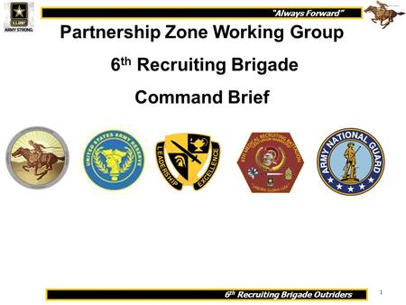 “Always Forward” 6 th Recruiting Brigade Outriders 1 Partnership Zone Working Group 6 th Recruiting Brigade Command Brief.