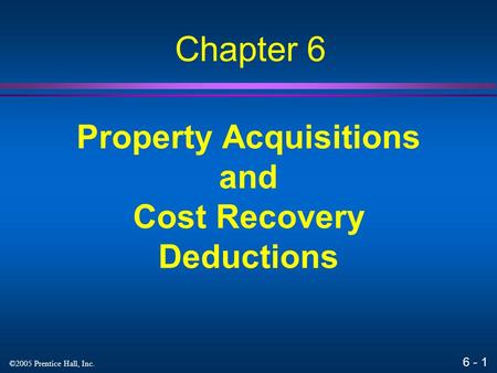 6 - 1 ©2005 Prentice Hall, Inc. Property Acquisitions and Cost Recovery Deductions Chapter 6.