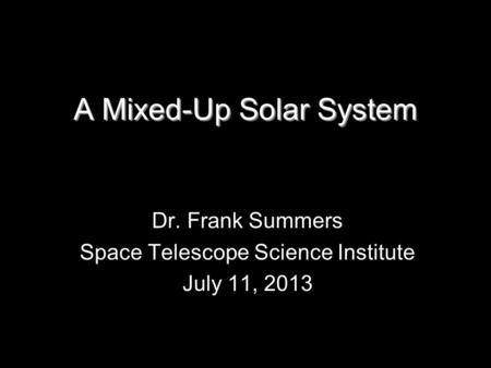 A Mixed-Up Solar System Dr. Frank Summers Space Telescope Science Institute July 11, 2013.