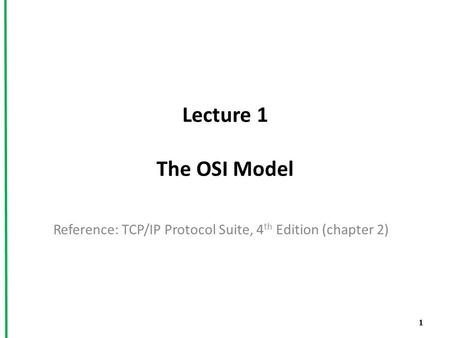Lecture 1 The OSI Model Reference: TCP/IP Protocol Suite, 4 th Edition (chapter 2) 1.