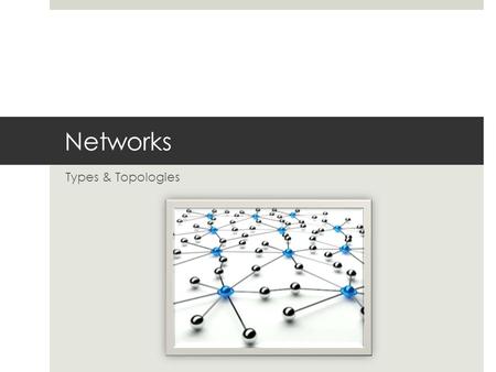 Networks Types & Topologies. Objectives  To understand the two different setup of networks and their characteristics  Know the 3 different types of.