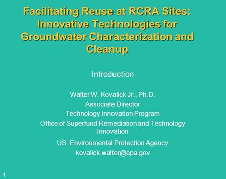 1 Facilitating Reuse at RCRA Sites: Innovative Technologies for Groundwater Characterization and Cleanup Introduction Walter W. Kovalick Jr., Ph.D. Associate.