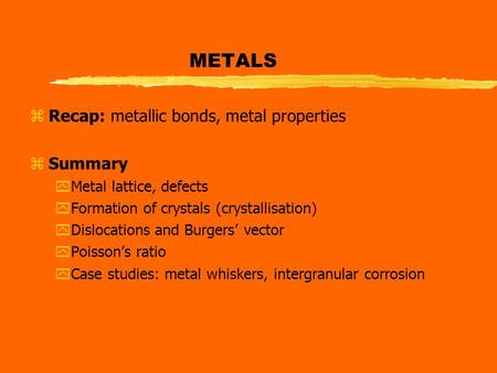 METALS zRecap: metallic bonds, metal properties zSummary yMetal lattice, defects yFormation of crystals (crystallisation) yDislocations and Burgers’ vector.