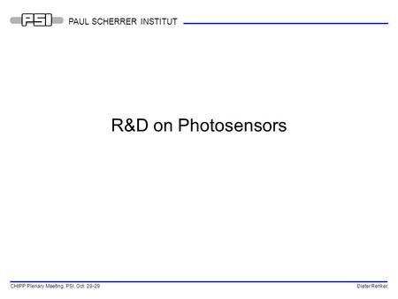 CHIPP Plenary Meeting, PSI, Oct. 28-29 Dieter Renker PAUL SCHERRER INSTITUT R&D on Photosensors.