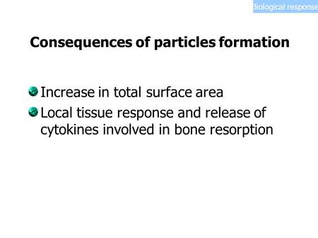 Consequences of particles formation Increase in total surface area Local tissue response and release of cytokines involved in bone resorption Biological.