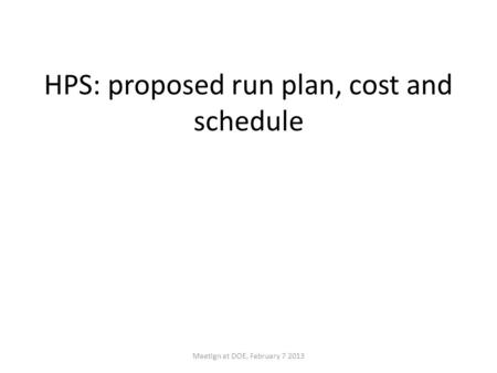 HPS: proposed run plan, cost and schedule Meetign at DOE, February 7 2013.
