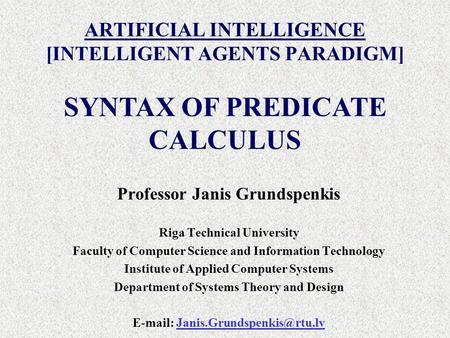 ARTIFICIAL INTELLIGENCE [INTELLIGENT AGENTS PARADIGM] Professor Janis Grundspenkis Riga Technical University Faculty of Computer Science and Information.