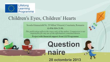 Children′s Eyes, Children′ Hearts Question naire 28 octombrie 2013 Scoala Gimnazială Nr. 29 Mihai Viteazul, Constanta, Romania 13-PM-539-CT-PL This publication.