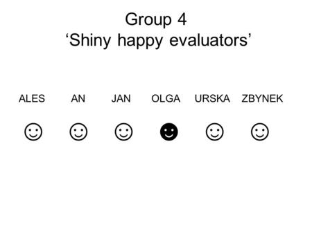 Group 4 ‘Shiny happy evaluators’ ALES AN JAN OLGA URSKA ZBYNEK ☺ ☺ ☺ ☻ ☺ ☺