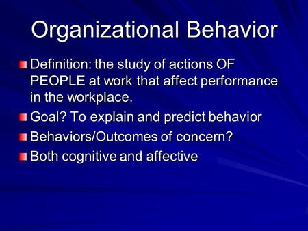 Organizational Behavior Definition: the study of actions OF PEOPLE at work that affect performance in the workplace. Goal? To explain and predict behavior.