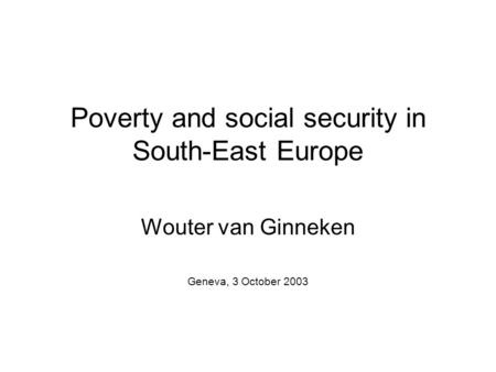Poverty and social security in South-East Europe Wouter van Ginneken Geneva, 3 October 2003.