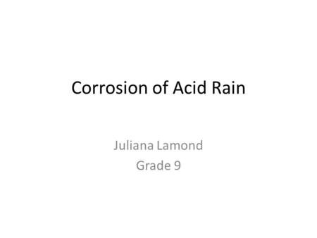 Corrosion of Acid Rain Juliana Lamond Grade 9. The Problem How does acid rain affect different materials? I wanted to see how different materials would.