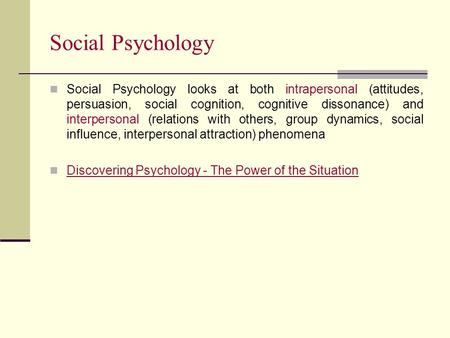 Social Psychology Social Psychology looks at both intrapersonal (attitudes, persuasion, social cognition, cognitive dissonance) and interpersonal (relations.