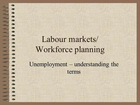 Labour markets/ Workforce planning Unemployment – understanding the terms.