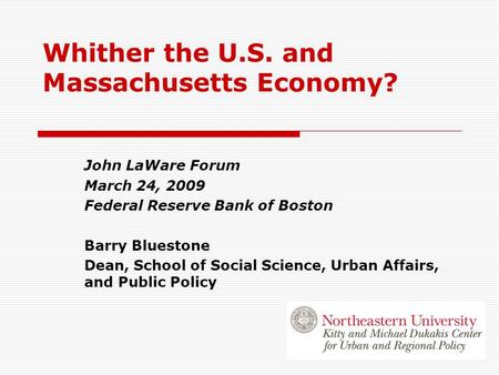 Whither the U.S. and Massachusetts Economy? John LaWare Forum March 24, 2009 Federal Reserve Bank of Boston Barry Bluestone Dean, School of Social Science,