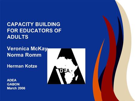 CAPACITY BUILDING FOR EDUCATORS OF ADULTS Veronica McKay Norma Romm Herman Kotze ADEA GABON March 2006.