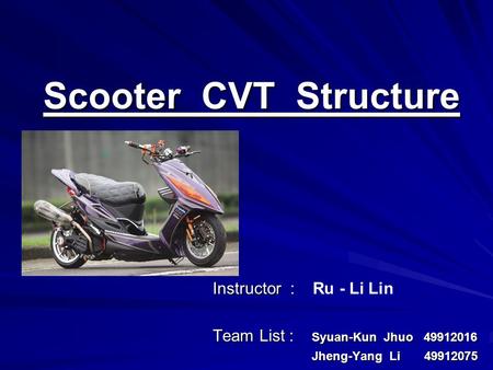 Scooter CVT Structure Scooter CVT Structure Instructor : Instructor : Ru - Li Lin Team List : Syuan-Kun Jhuo 49912016 Jheng-Yang Li 49912075 Jheng-Yang.