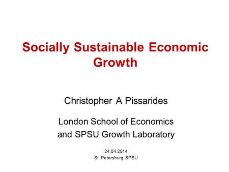 Socially Sustainable Economic Growth Christopher A Pissarides London School of Economics and SPSU Growth Laboratory 24.04.2014 St. Petersburg, SPSU.